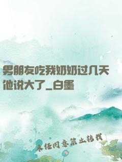 男朋友吃我奶奶过几天他说大了