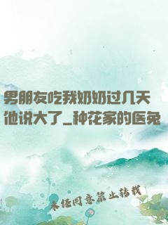 男朋友吃我奶奶过几天他说大了