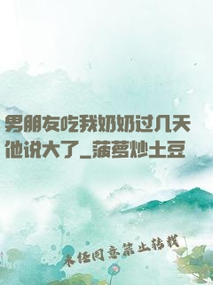 男朋友吃我奶奶过几天他说大了