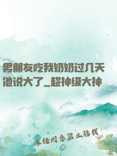 男朋友吃我奶奶过几天他说大了