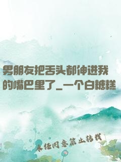 男朋友把舌头都伸进我的嘴巴里了