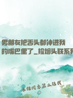 男朋友把舌头都伸进我的嘴巴里了