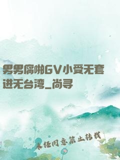 男男腐啪GV小受无套进无台湾