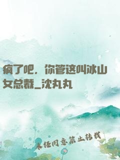 疯了吧，你管这叫冰山女总裁