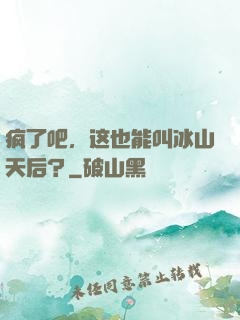 疯了吧，这也能叫冰山天后？