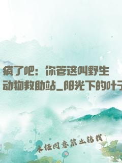 疯了吧：你管这叫野生动物救助站