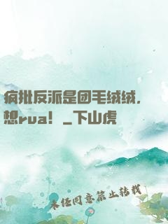 疯批反派是团毛绒绒，想rua！
