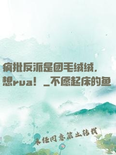 疯批反派是团毛绒绒，想rua！