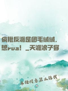 疯批反派是团毛绒绒，想rua！