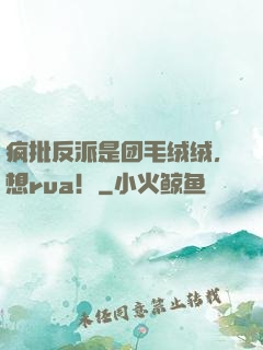 疯批反派是团毛绒绒，想rua！