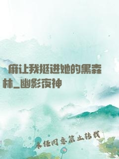 痳麻让我挺进她的黑森林