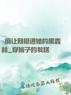 痳麻让我挺进她的黑森林