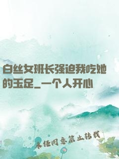 白丝女班长强迫我吃她的玉足