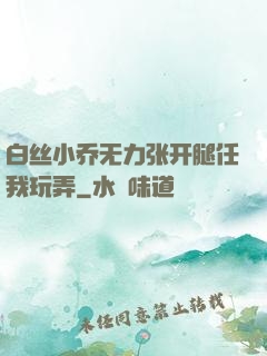白丝小乔无力张开腿任我玩弄