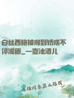 白丝西施被啪到娇喘不停漫画