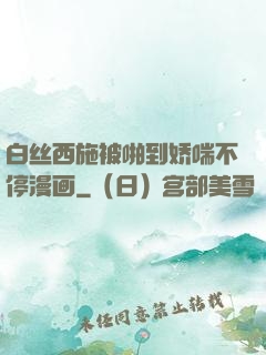 白丝西施被啪到娇喘不停漫画