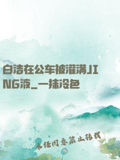 白洁在公车被灌满JING液