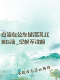 白洁在公车被灌满JING液