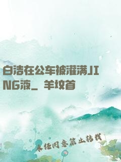 白洁在公车被灌满JING液