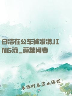 白洁在公车被灌满JING液