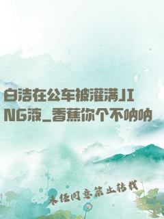 白洁在公车被灌满JING液