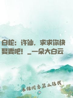 白蛇：许仙，求求你快娶妻吧！