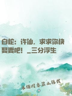 白蛇：许仙，求求你快娶妻吧！