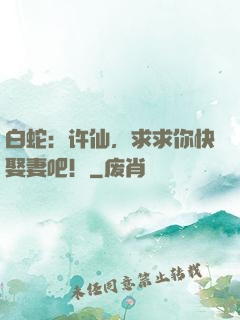 白蛇：许仙，求求你快娶妻吧！