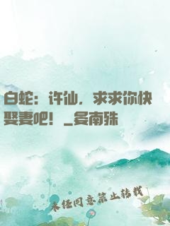 白蛇：许仙，求求你快娶妻吧！