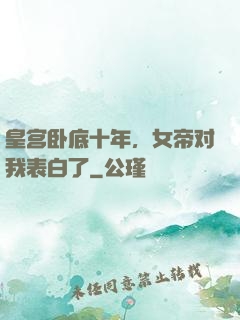 皇宫卧底十年，女帝对我表白了