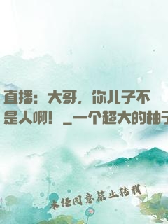 直播：大哥，你儿子不是人啊！