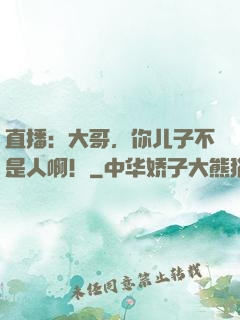 直播：大哥，你儿子不是人啊！