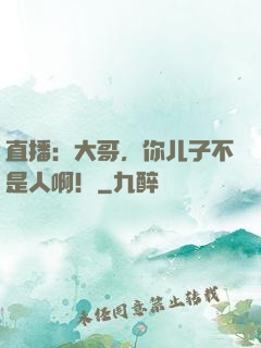 直播：大哥，你儿子不是人啊！