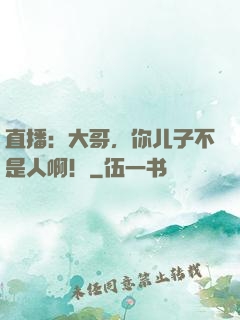 直播：大哥，你儿子不是人啊！