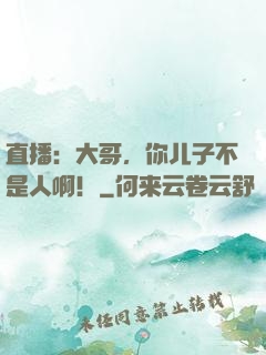 直播：大哥，你儿子不是人啊！