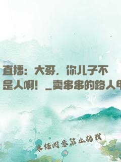 直播：大哥，你儿子不是人啊！