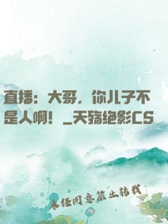 直播：大哥，你儿子不是人啊！