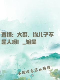 直播：大哥，你儿子不是人啊！