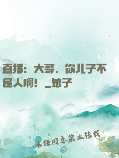 直播：大哥，你儿子不是人啊！