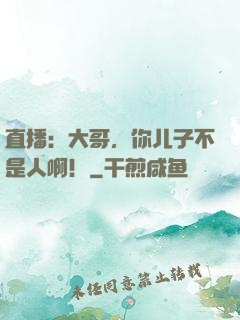 直播：大哥，你儿子不是人啊！