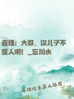 直播：大哥，你儿子不是人啊！