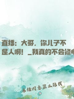 直播：大哥，你儿子不是人啊！