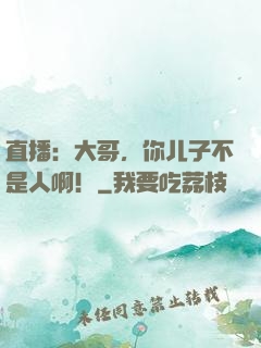 直播：大哥，你儿子不是人啊！