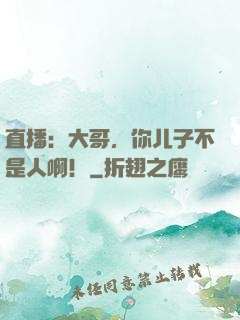 直播：大哥，你儿子不是人啊！
