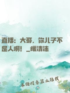 直播：大哥，你儿子不是人啊！
