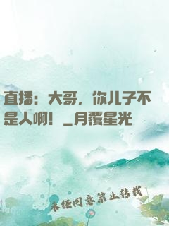 直播：大哥，你儿子不是人啊！