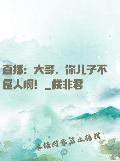 直播：大哥，你儿子不是人啊！