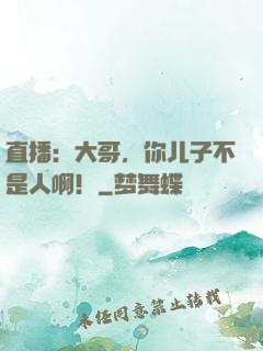 直播：大哥，你儿子不是人啊！