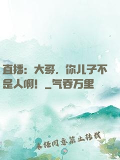 直播：大哥，你儿子不是人啊！