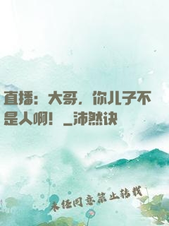 直播：大哥，你儿子不是人啊！